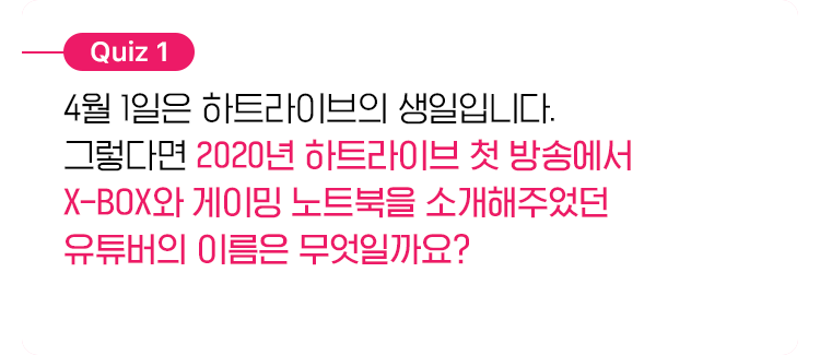 4/1일은 하트라이브의 생일입니다. 그렇다면 2020년 하트라이브 첫 방송에서 X-BOX와 게이밍 노트북을 소개해주었던 유튜버의 이름은 무엇일까요?