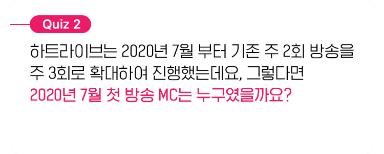 하트라이브는 2020년 7월 부터 기존 주 2회 방송을 주 3회로 확대하여 진행했는데요, 그렇다면 2020년 7월 첫 방송 MC는 누구였을까요?