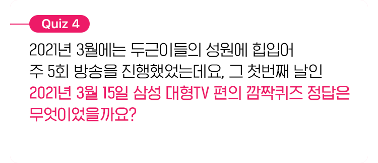 2021년 3월에는 두근이들의 성원에 힙입어 주 5회 방송을 진행했었는데요, 그 첫번째 날인 3/15일 삼성 대형TV 편의 깜짝퀴즈 정답은 무엇이었을까요?