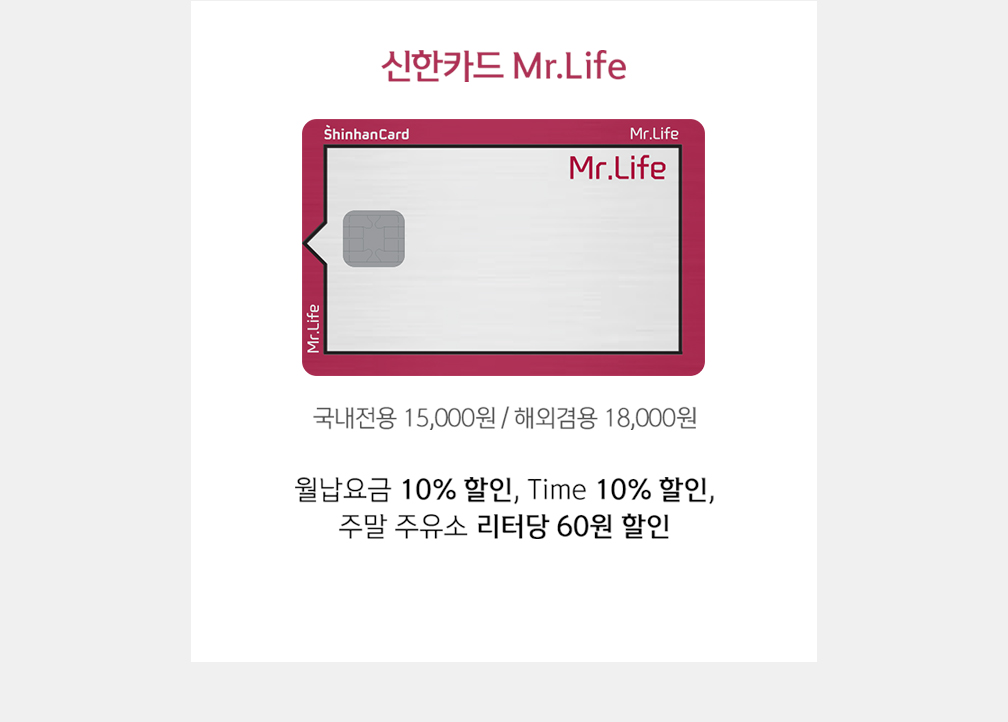 신한카드 Mr.Life 국내전용 15,000원 / 해외겸용 18,000원 월납요금 10% 할인, Time 10% 할인, 주말 주유소 리터당 60원 할인