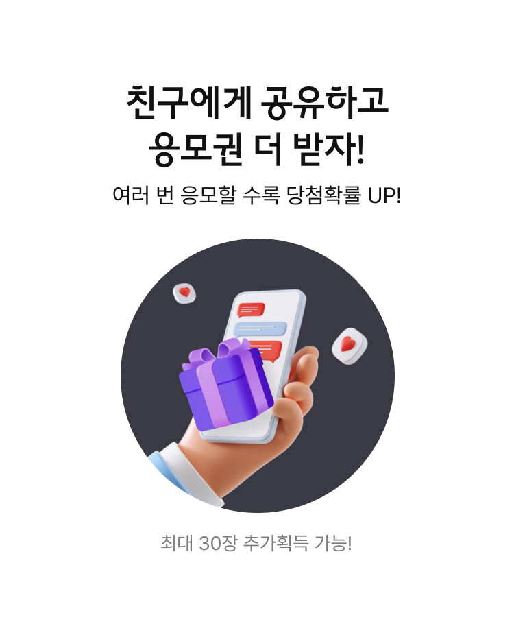 친구에게 공유하고 응모권 더 받자! 여러 번 응모할 수록 당첨확률 UP! 최대 30장 추가획득 가능!