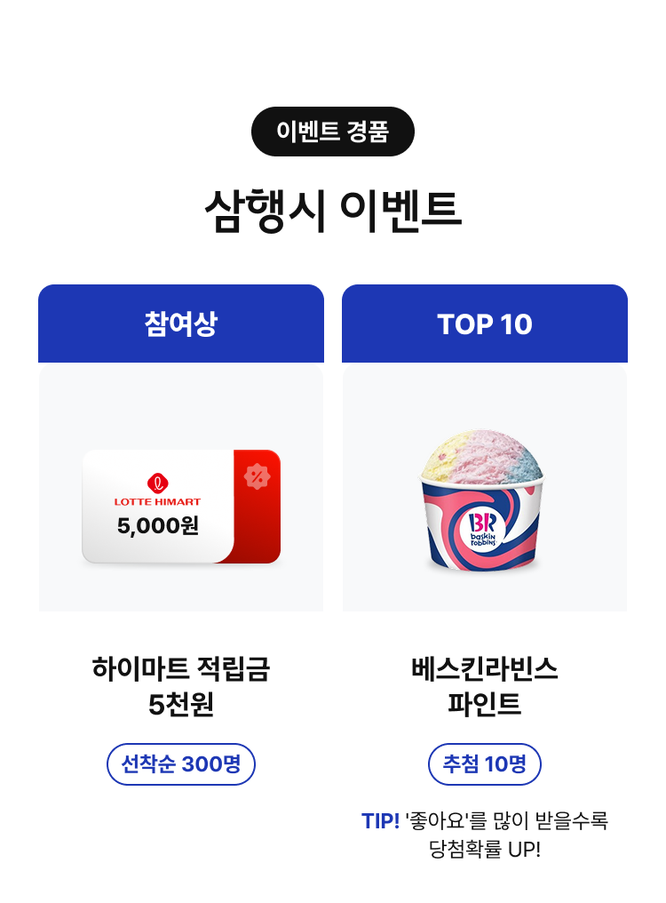 이벤트 경품. 삼행시 이벤트. 참여상 - 하이마트 적립금 5천원, 선착순 300명. TOP 10 - 베스킨라빈스 파인트, 추첨 10명, TIP! 좋아요를 많이 받을수록 당첨확률 UP!
