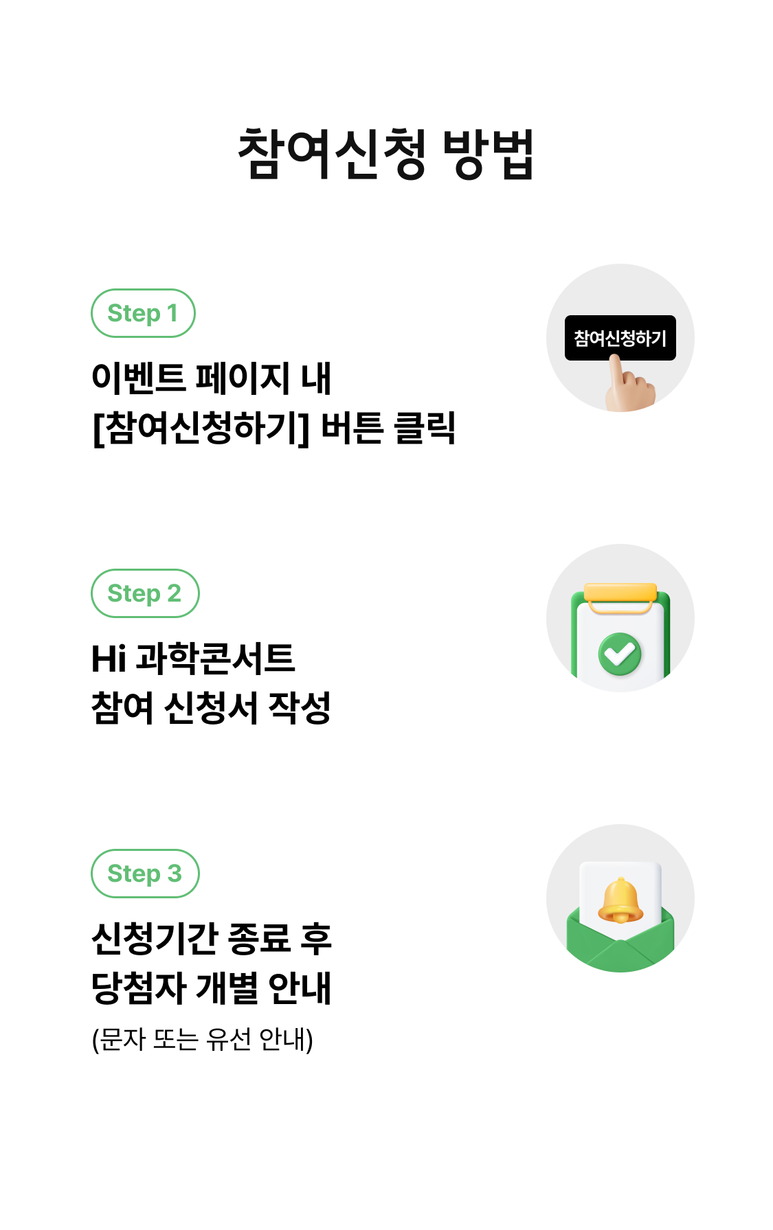 참여신청 방법. Step 1 이벤트 페이지 내 [참여신청하기] 버튼 클릭. Step 2 Hi 과학콘서트 참여 신청서 작성. Step3 신청기간 종료 후 당첨자 개별 안내 (문자 또는 유선 안내).