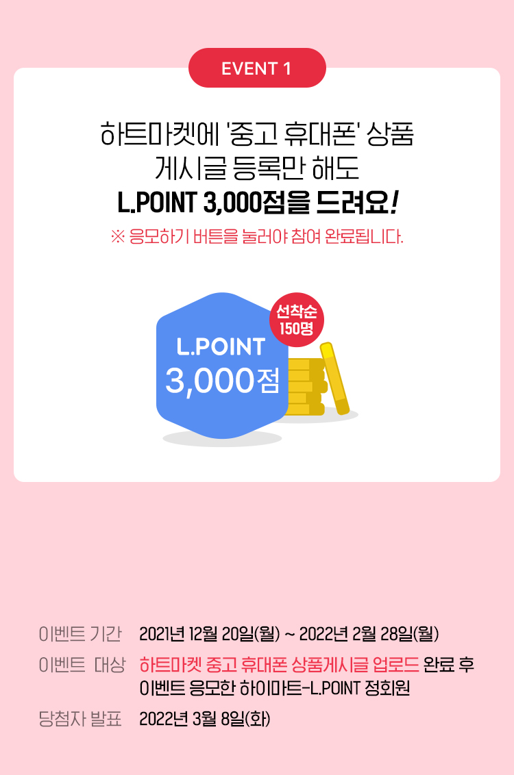 하트마켓에 '중고 휴대폰' 상품 게시글 등록만 해도 L.POINT 1,000점을 드려요! ※ 응모하기 버튼을 눌러야 참여 완료됩니다.
